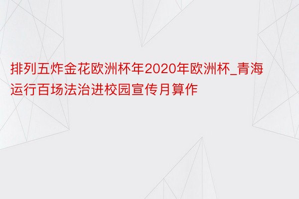 排列五炸金花欧洲杯年2020年欧洲杯_青海运行百场法治进校园宣传月算作