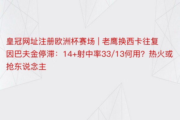 皇冠网址注册欧洲杯赛场 | 老鹰换西卡往复因巴夫金停滞：14+射中率33/13何用？热火或抢东说念主