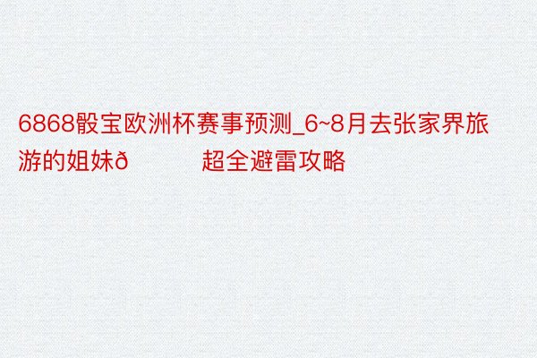 6868骰宝欧洲杯赛事预测_6~8月去张家界旅游的姐妹🙏超全避雷攻略