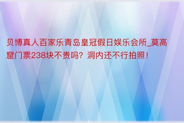 贝博真人百家乐青岛皇冠假日娱乐会所_莫高窟门票238块不贵吗？洞内还不行拍照！