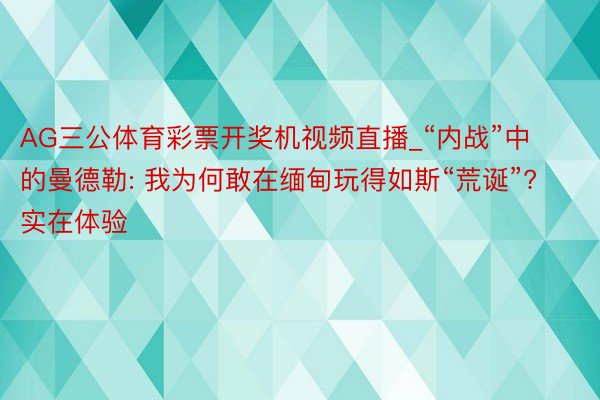 AG三公体育彩票开奖机视频直播_“内战”中的曼德勒: 我为何敢在缅甸玩得如斯“荒诞”? 实在体验