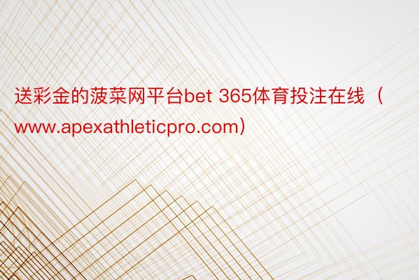 送彩金的菠菜网平台bet 365体育投注在线（www.apexathleticpro.com）