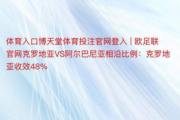 体育入口博天堂体育投注官网登入 | 欧足联官网克罗地亚VS阿尔巴尼亚相沿比例：克罗地亚收效48%