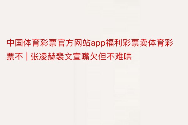 中国体育彩票官方网站app福利彩票卖体育彩票不 | 张凌赫裴文宣嘴欠但不难哄