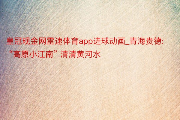 皇冠现金网雷速体育app进球动画_青海贵德: “高原小江南” 清清黄河水