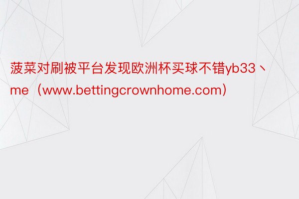 菠菜对刷被平台发现欧洲杯买球不错yb33丶me（www.bettingcrown