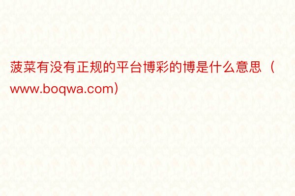 菠菜有没有正规的平台博彩的博是什么意思（www.boqwa.com）