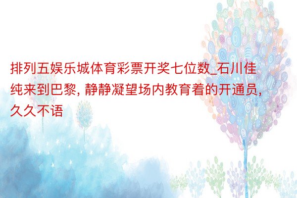 排列五娱乐城体育彩票开奖七位数_石川佳纯来到巴黎, 静静凝望场内教育着的开通员,