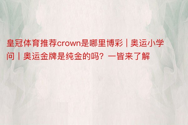 皇冠体育推荐crown是哪里博彩 | 奥运小学问丨奥运金牌是纯金的吗？一皆来了解