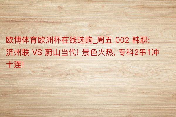 欧博体育欧洲杯在线选购_周五 002 韩职: 济州联 VS 蔚山当代! 景色火热