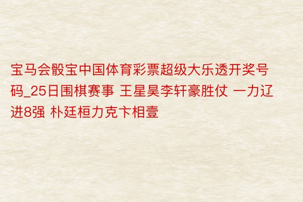 宝马会骰宝中国体育彩票超级大乐透开奖号码_25日围棋赛事 王星昊李轩豪胜仗 一力