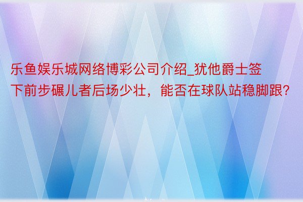 乐鱼娱乐城网络博彩公司介绍_犹他爵士签下前步碾儿者后场少壮，能否在球队站稳脚跟？