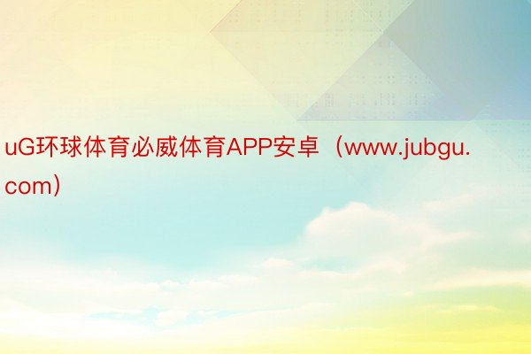 uG环球体育必威体育APP安卓（www.jubgu.com）