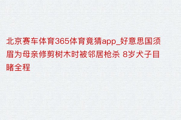 北京赛车体育365体育竟猜app_好意思国须眉为母亲修剪树木时被邻居枪杀 8岁犬