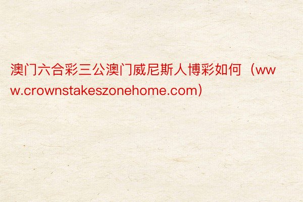 澳门六合彩三公澳门威尼斯人博彩如何（www.crownstakeszonehom