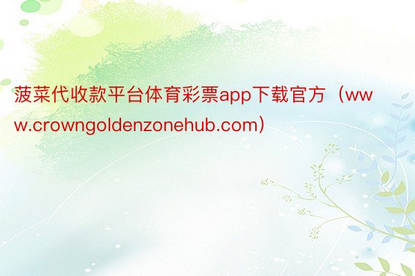 菠菜代收款平台体育彩票app下载官方（www.crowngoldenzonehu