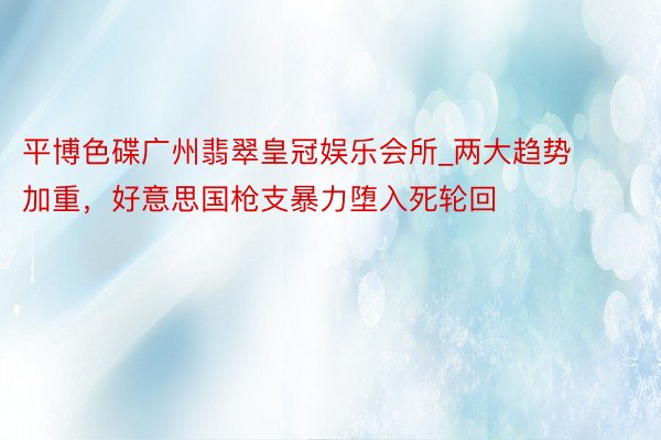 平博色碟广州翡翠皇冠娱乐会所_两大趋势加重，好意思国枪支暴力堕入死轮回