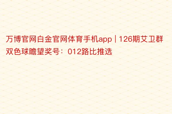 万博官网白金官网体育手机app | 126期艾卫群双色球瞻望奖号：012路比推选