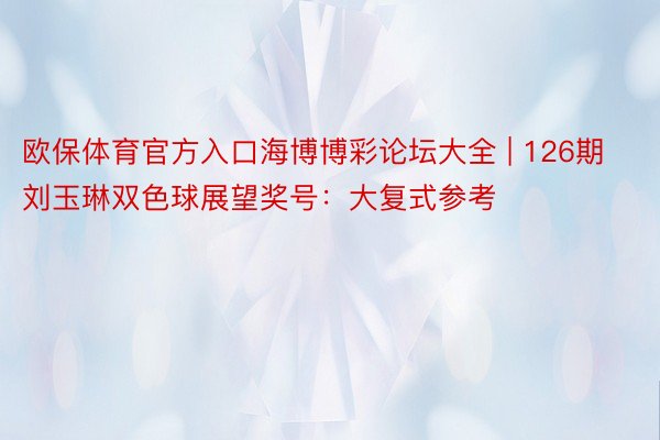 欧保体育官方入口海博博彩论坛大全 | 126期刘玉琳双色球展望奖号：大复式参考