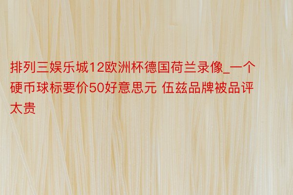 排列三娱乐城12欧洲杯德国荷兰录像_一个硬币球标要价50好意思元 伍兹品牌被品评