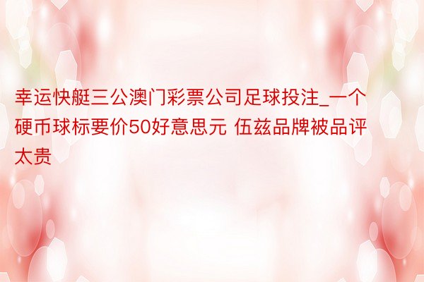 幸运快艇三公澳门彩票公司足球投注_一个硬币球标要价50好意思元 伍兹品牌被品评太