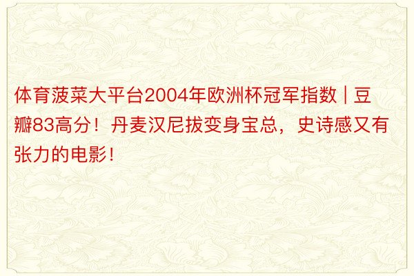 体育菠菜大平台2004年欧洲杯冠军指数 | 豆瓣83高分！丹麦汉尼拔变身宝总，史