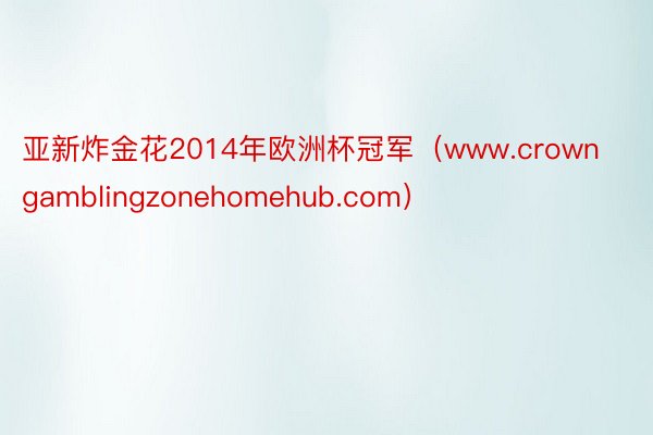 亚新炸金花2014年欧洲杯冠军（www.crowngamblingzonehom