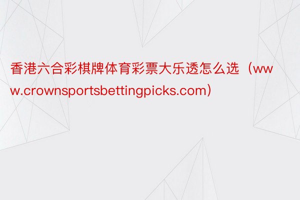 香港六合彩棋牌体育彩票大乐透怎么选（www.crownsportsbetting