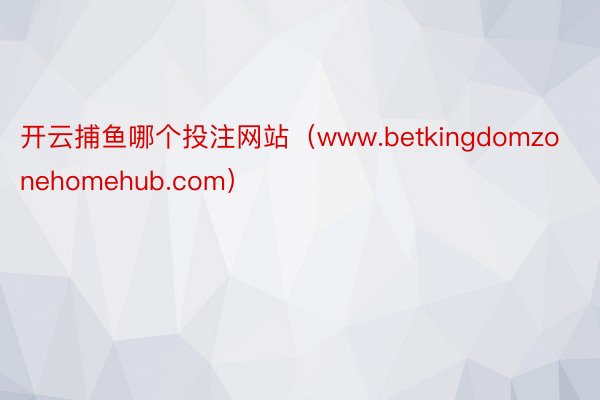 开云捕鱼哪个投注网站（www.betkingdomzonehomehub.com