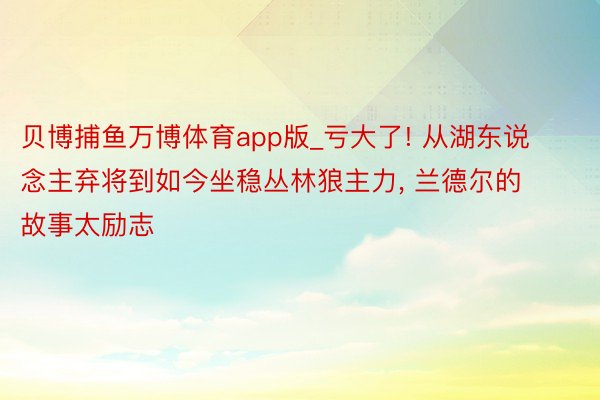 贝博捕鱼万博体育app版_亏大了! 从湖东说念主弃将到如今坐稳丛林狼主力, 兰德