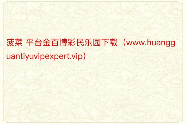 菠菜 平台金百博彩民乐园下载（www.huangguantiyuvipexper