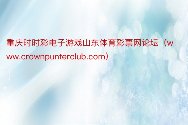 重庆时时彩电子游戏山东体育彩票网论坛（www.crownpunterclub.com）