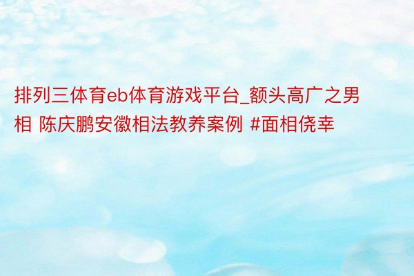 排列三体育eb体育游戏平台_额头高广之男相 陈庆鹏安徽相法教养案例 #面相侥幸