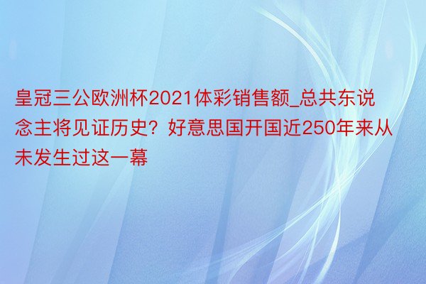 皇冠三公欧洲杯2021体彩销售额_总共东说念主将见证历史？好意思国开国近250年