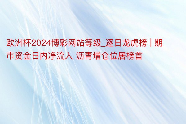 欧洲杯2024博彩网站等级_逐日龙虎榜 | 期市资金日内净流入 沥青增仓位居榜首