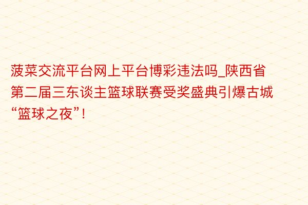 菠菜交流平台网上平台博彩违法吗_陕西省第二届三东谈主篮球联赛受奖盛典引爆古城“篮