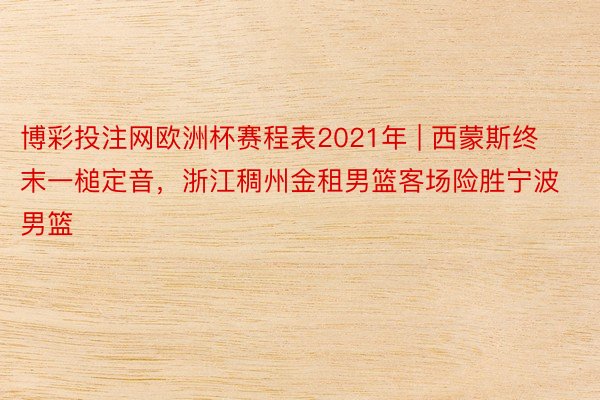 博彩投注网欧洲杯赛程表2021年 | 西蒙斯终末一槌定音，浙江稠州金租男篮客场险