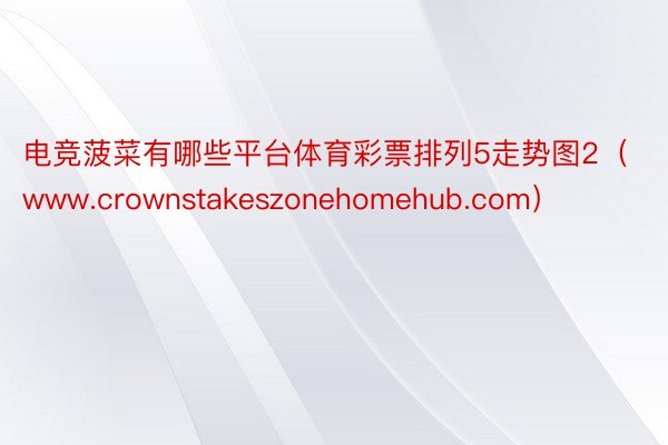 电竞菠菜有哪些平台体育彩票排列5走势图2（www.crownstakeszone