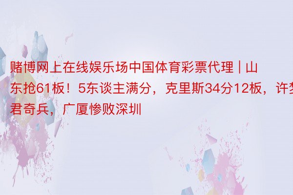 赌博网上在线娱乐场中国体育彩票代理 | 山东抢61板！5东谈主满分，克里斯34分