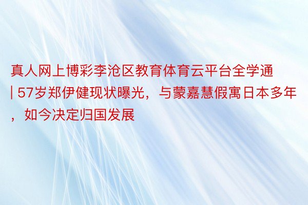 真人网上博彩李沧区教育体育云平台全学通 | 57岁郑伊健现状曝光，与蒙嘉慧假寓日