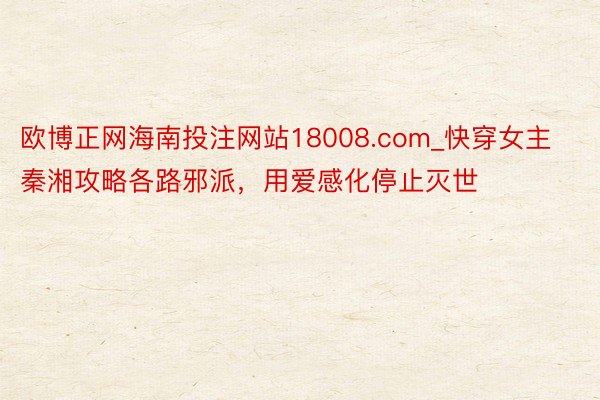 欧博正网海南投注网站18008.com_快穿女主秦湘攻略各路邪派，用爱感化停止灭