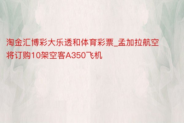 淘金汇博彩大乐透和体育彩票_孟加拉航空将订购10架空客A350飞机