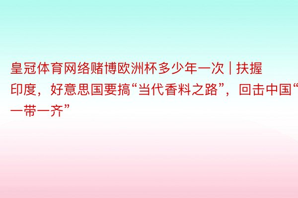 皇冠体育网络赌博欧洲杯多少年一次 | 扶握印度，好意思国要搞“当代香料之路”，回