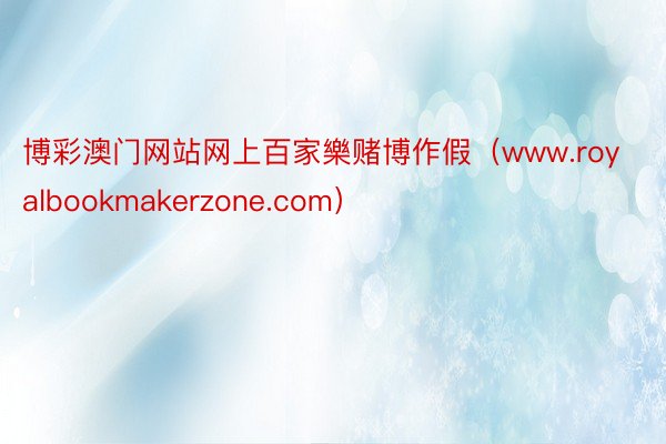 博彩澳门网站网上百家樂赌博作假（www.royalbookmakerzone.c