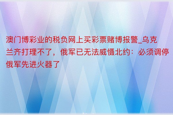 澳门博彩业的税负网上买彩票赌博报警_乌克兰齐打理不了，俄军已无法威慑北约：必须调