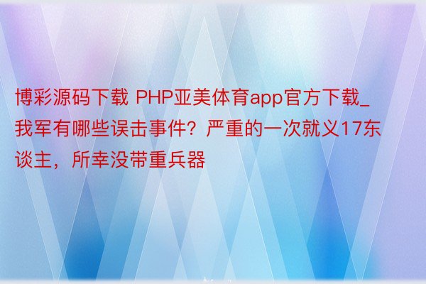 博彩源码下载 PHP亚美体育app官方下载_我军有哪些误击事件？严重的一次就义1