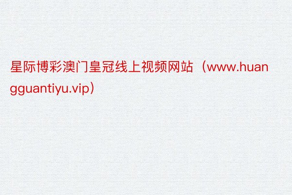 星际博彩澳门皇冠线上视频网站（www.huangguantiyu.vip）