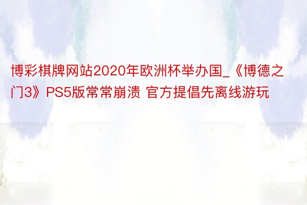 博彩棋牌网站2020年欧洲杯举办国_《博德之门3》PS5版常常崩溃 官方提倡先离