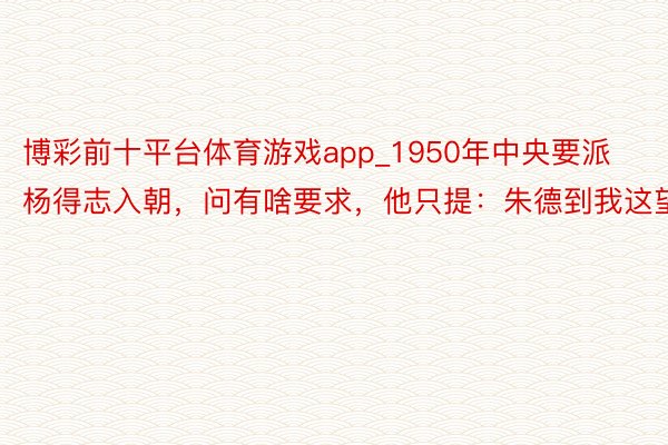 博彩前十平台体育游戏app_1950年中央要派杨得志入朝，问有啥要求，他只提：朱