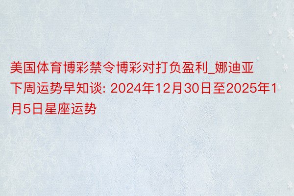 美国体育博彩禁令博彩对打负盈利_娜迪亚下周运势早知谈: 2024年12月30日至